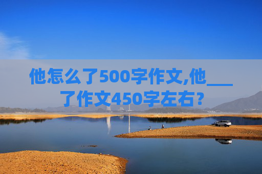 他怎么了500字作文,他___了作文450字左右？