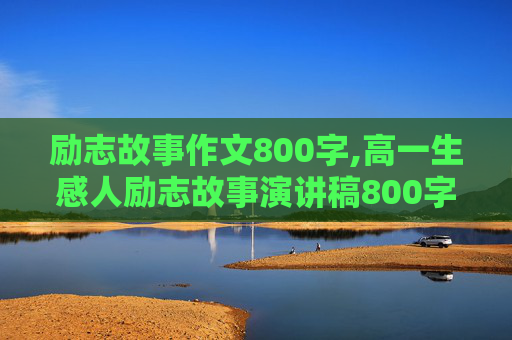 励志故事作文800字,高一生感人励志故事演讲稿800字