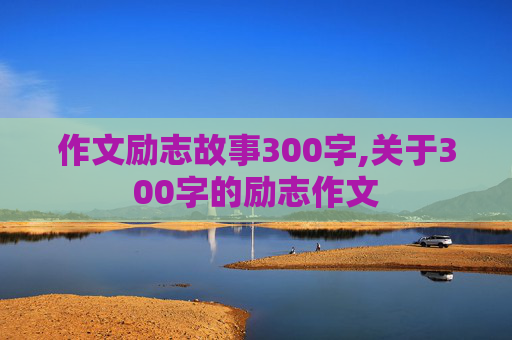 作文励志故事300字,关于300字的励志作文