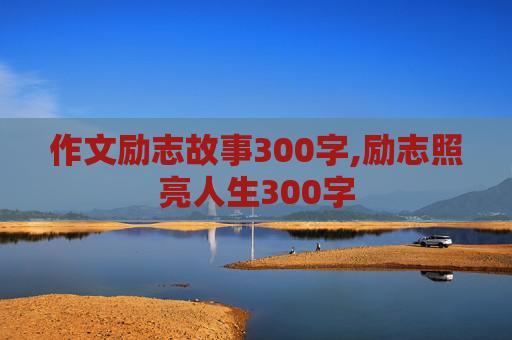 作文励志故事300字,励志照亮人生300字