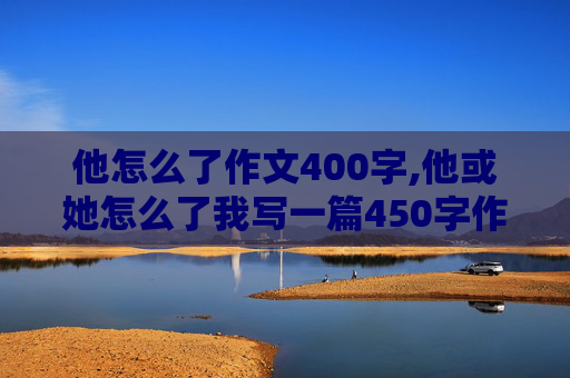 他怎么了作文400字,他或她怎么了我写一篇450字作文