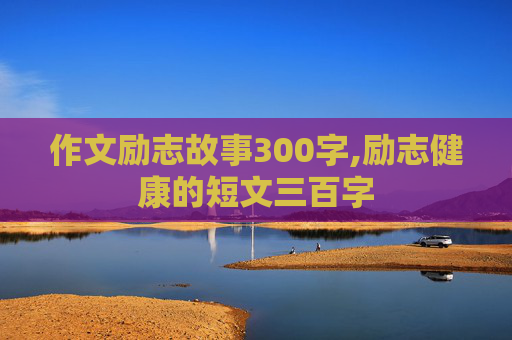 作文励志故事300字,励志健康的短文三百字