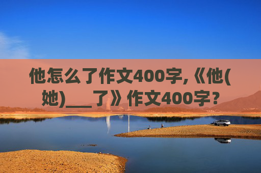 他怎么了作文400字,《他(她)___了》作文400字？