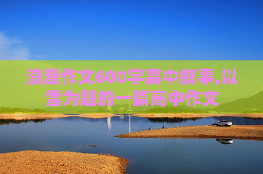 浪漫作文600字高中叙事,以雪为题的一篇高中作文