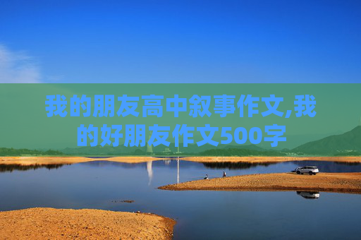 我的朋友高中叙事作文,我的好朋友作文500字