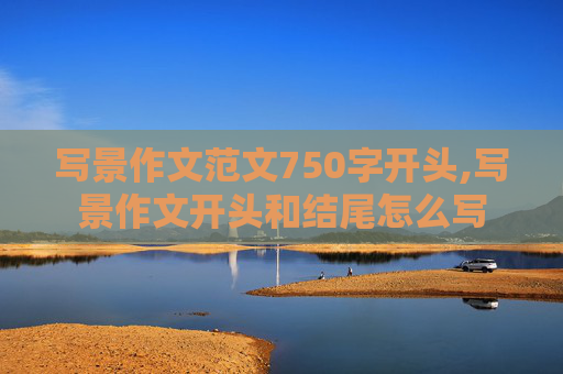 写景作文范文750字开头,写景作文开头和结尾怎么写