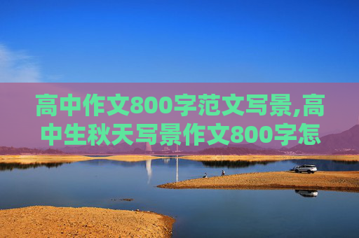 高中作文800字范文写景,高中生秋天写景作文800字怎么写