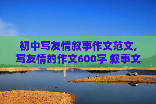 初中写友情叙事作文范文,写友情的作文600字 叙事文