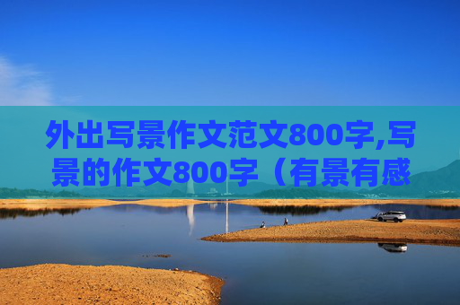 外出写景作文范文800字,写景的作文800字（有景有感）