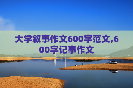 大学叙事作文600字范文,600字记事作文