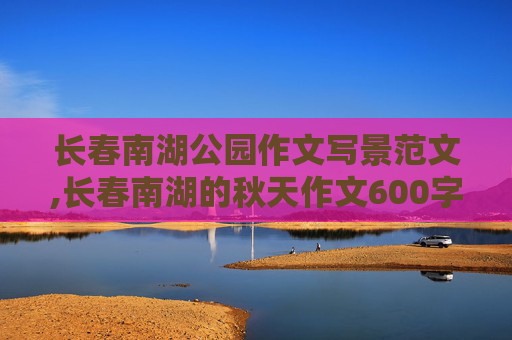 长春南湖公园作文写景范文,长春南湖的秋天作文600字