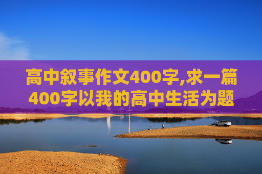 高中叙事作文400字,求一篇400字以我的高中生活为题目的作文？