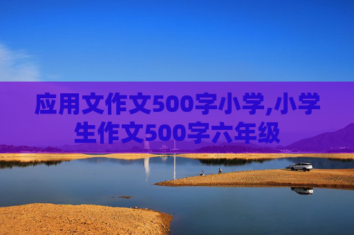 应用文作文500字小学,小学生作文500字六年级