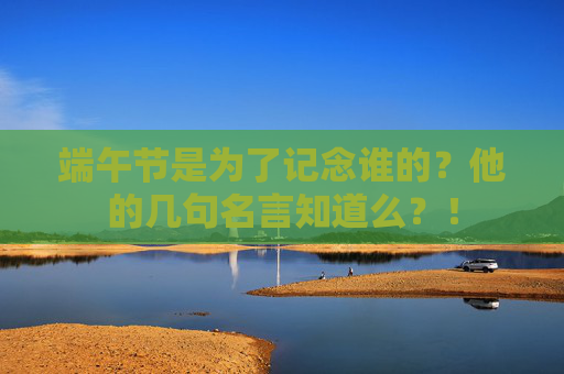 端午节是为了记念谁的？他的几句名言知道么？！