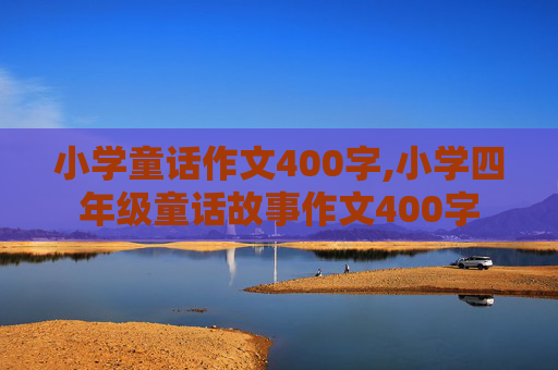 小学童话作文400字,小学四年级童话故事作文400字