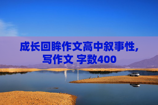 成长回眸作文高中叙事性,写作文 字数400