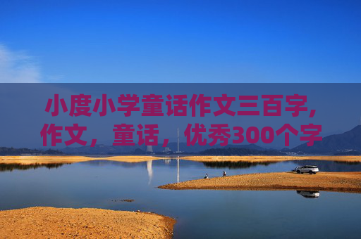 小度小学童话作文三百字,作文，童话，优秀300个字