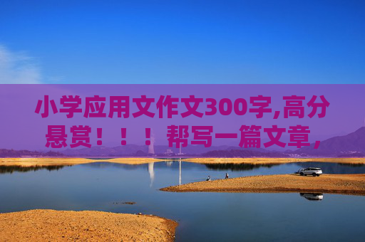 小学应用文作文300字,高分悬赏！！！帮写一篇文章，字数300左右，题目为“应用文与我们发生着密切的关系”