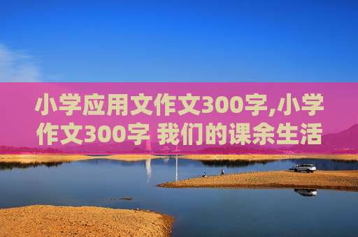 小学应用文作文300字,小学作文300字 我们的课余生活