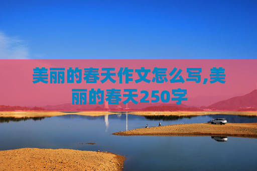 美丽的春天作文怎么写,美丽的春天250字