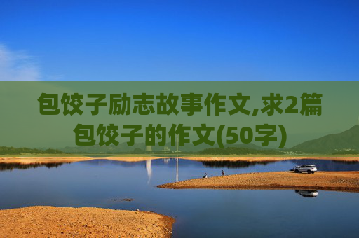 包饺子励志故事作文,求2篇包饺子的作文(50字)