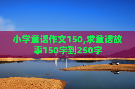 小学童话作文150,求童话故事150字到250字