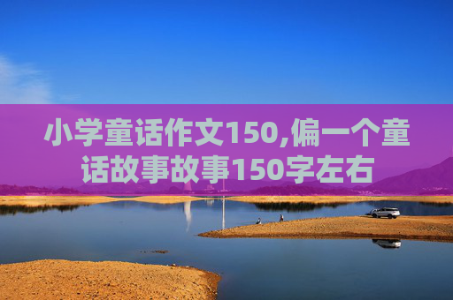 小学童话作文150,偏一个童话故事故事150字左右