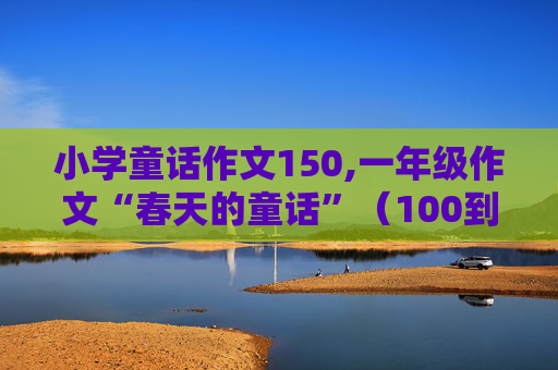 小学童话作文150,一年级作文“春天的童话”（100到150字左右、、）