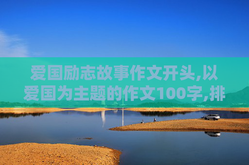 爱国励志故事作文开头,以爱国为主题的作文100字,排比句开头