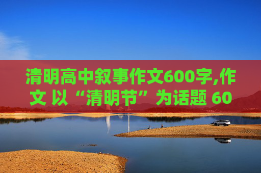 清明高中叙事作文600字,作文 以“清明节”为话题 600字