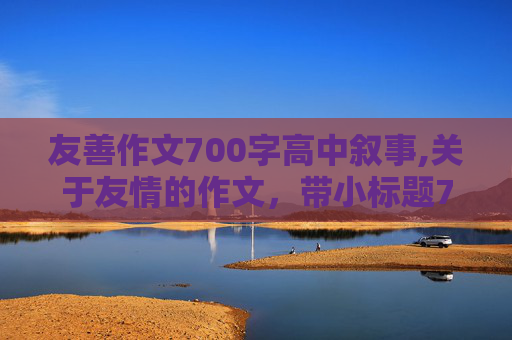 友善作文700字高中叙事,关于友情的作文，带小标题700字左右