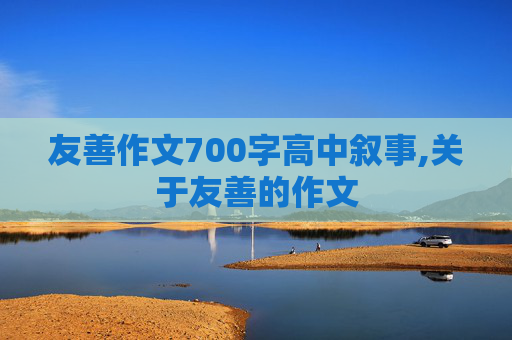 友善作文700字高中叙事,关于友善的作文