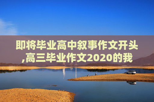 即将毕业高中叙事作文开头,高三毕业作文2020的我