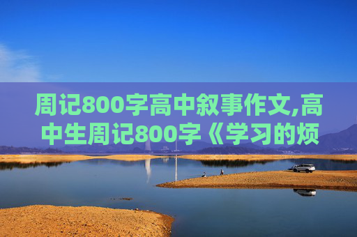 周记800字高中叙事作文,高中生周记800字《学习的烦恼》