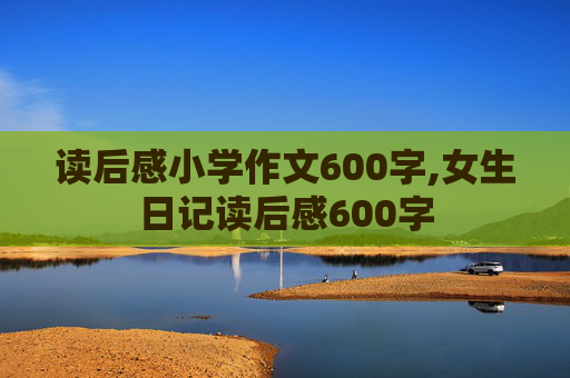 读后感小学作文600字,女生日记读后感600字