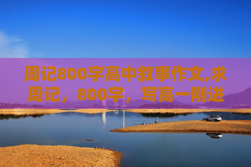 周记800字高中叙事作文,求周记，800字，写高一刚进学校的感受，要是记叙文的！