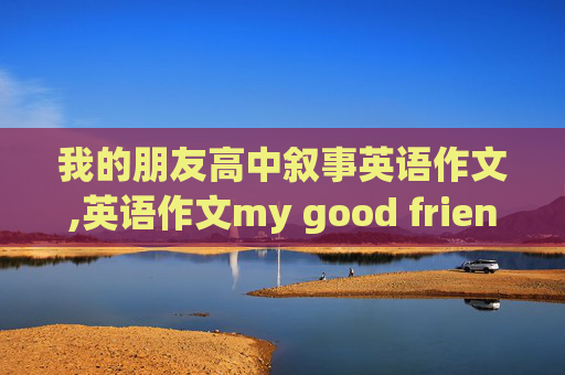 我的朋友高中叙事英语作文,英语作文my good friend 有翻译