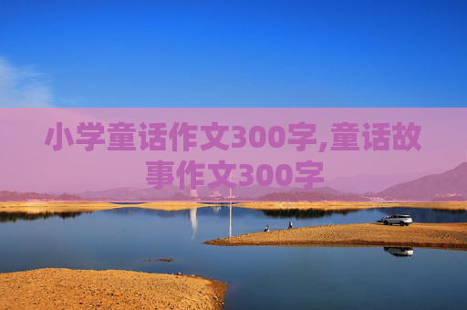 小学童话作文300字,童话故事作文300字