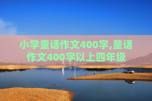 小学童话作文400字,童话作文400字以上四年级