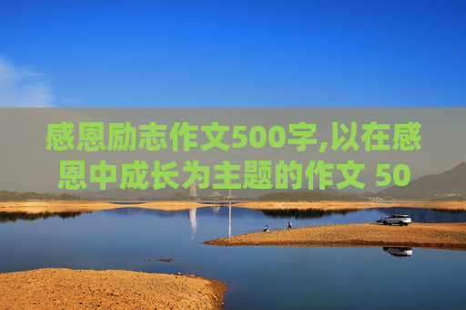 感恩励志作文500字,以在感恩中成长为主题的作文 500字