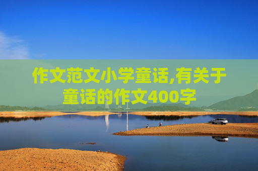 作文范文小学童话,有关于童话的作文400字