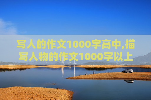 写人的作文1000字高中,描写人物的作文1000字以上