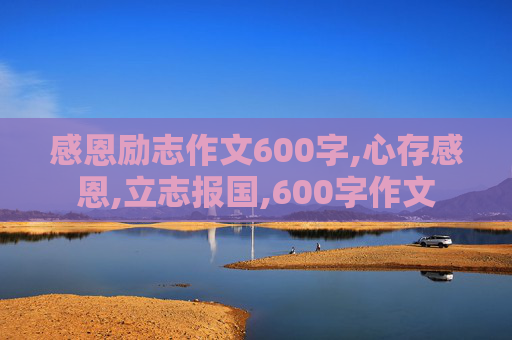 感恩励志作文600字,心存感恩,立志报国,600字作文