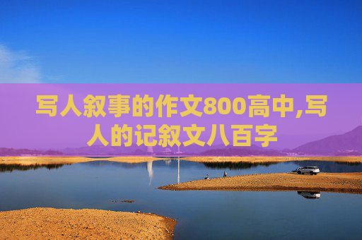 写人叙事的作文800高中,写人的记叙文八百字