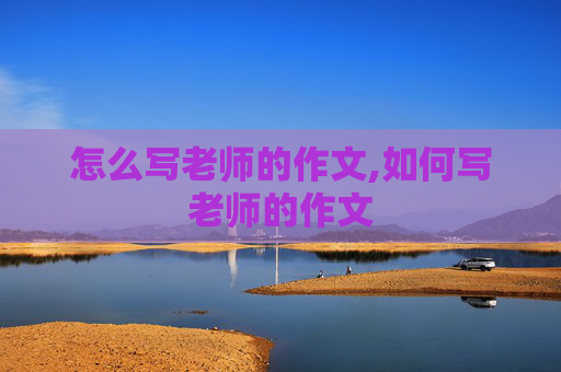 怎么写老师的作文,如何写老师的作文