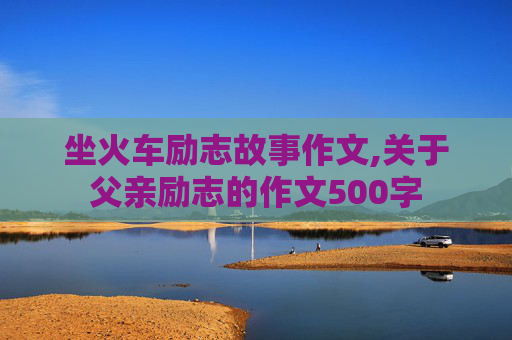 坐火车励志故事作文,关于父亲励志的作文500字