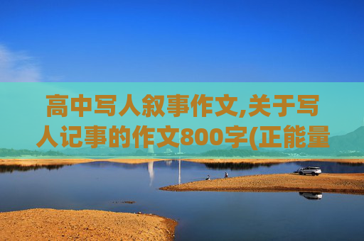 高中写人叙事作文,关于写人记事的作文800字(正能量)