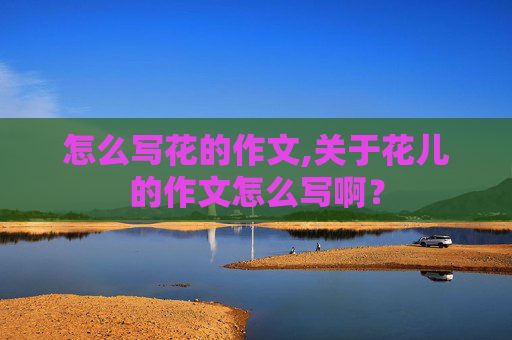 怎么写花的作文,关于花儿的作文怎么写啊？