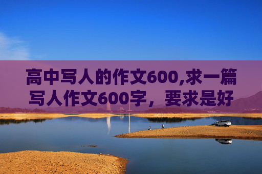 高中写人的作文600,求一篇写人作文600字，要求是好作文