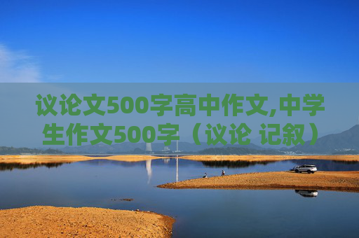 议论文500字高中作文,中学生作文500字（议论 记叙）都可以